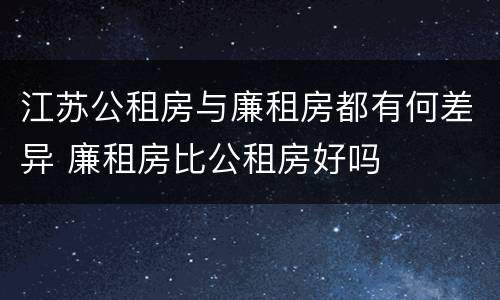 江苏公租房与廉租房都有何差异 廉租房比公租房好吗