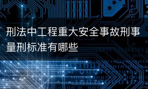 刑法中工程重大安全事故刑事量刑标准有哪些