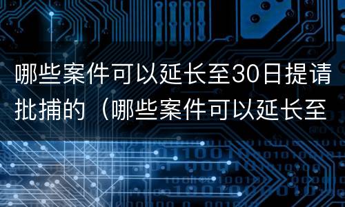 哪些案件可以延长至30日提请批捕的（哪些案件可以延长至30日提请批捕的时间）