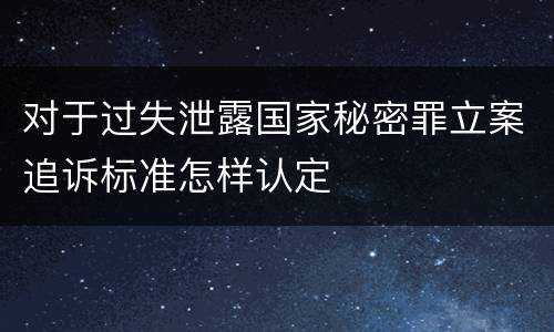 对于过失泄露国家秘密罪立案追诉标准怎样认定