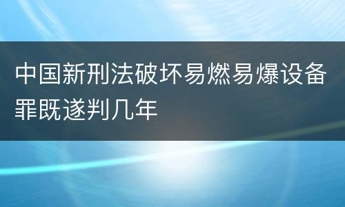 中国新刑法破坏易燃易爆设备罪既遂判几年