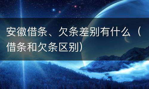 安徽借条、欠条差别有什么（借条和欠条区别）