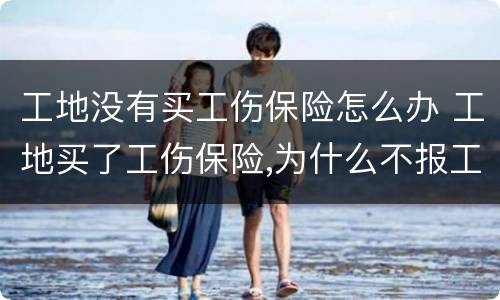工地没有买工伤保险怎么办 工地买了工伤保险,为什么不报工伤