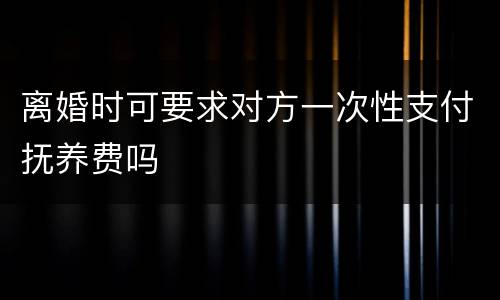 离婚时可要求对方一次性支付抚养费吗