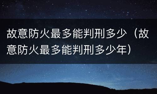 故意防火最多能判刑多少（故意防火最多能判刑多少年）
