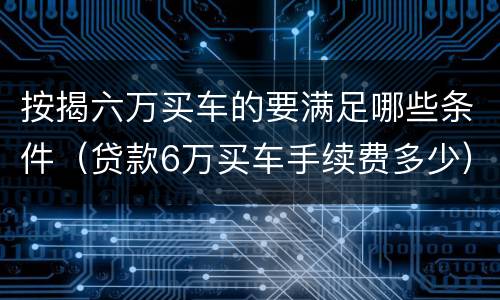 按揭六万买车的要满足哪些条件（贷款6万买车手续费多少）