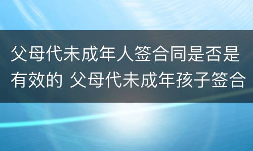 父母代未成年人签合同是否是有效的 父母代未成年孩子签合同效力