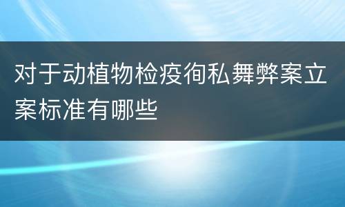 对于动植物检疫徇私舞弊案立案标准有哪些
