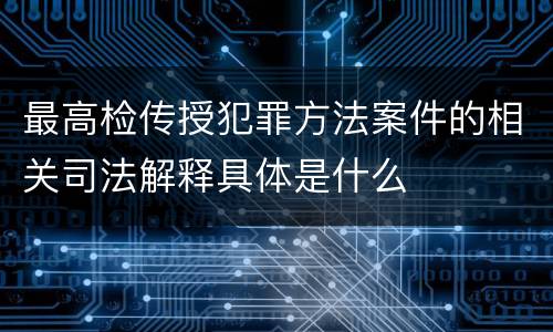 最高检传授犯罪方法案件的相关司法解释具体是什么