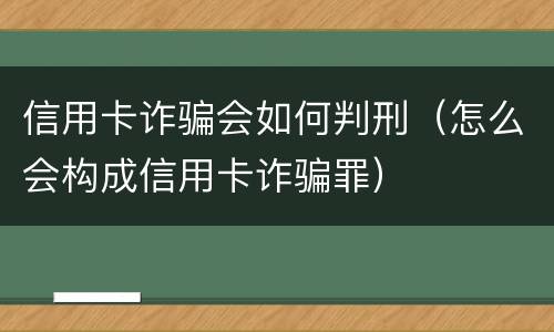 信用卡诈骗会如何判刑（怎么会构成信用卡诈骗罪）