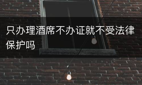 只办理酒席不办证就不受法律保护吗