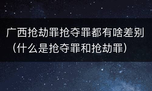 广西抢劫罪抢夺罪都有啥差别（什么是抢夺罪和抢劫罪）