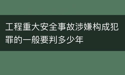 工程重大安全事故涉嫌构成犯罪的一般要判多少年