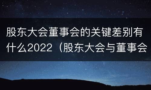 股东大会董事会的关键差别有什么2022（股东大会与董事会的职权）