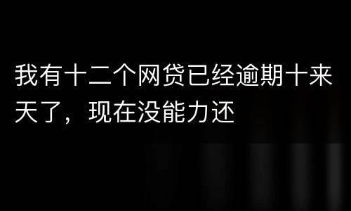 我有十二个网贷已经逾期十来天了，现在没能力还