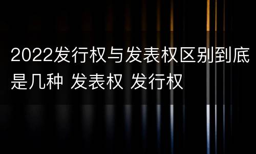2022发行权与发表权区别到底是几种 发表权 发行权