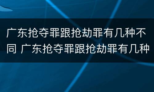 广东抢夺罪跟抢劫罪有几种不同 广东抢夺罪跟抢劫罪有几种不同行为