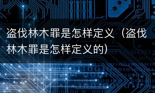 盗伐林木罪是怎样定义（盗伐林木罪是怎样定义的）