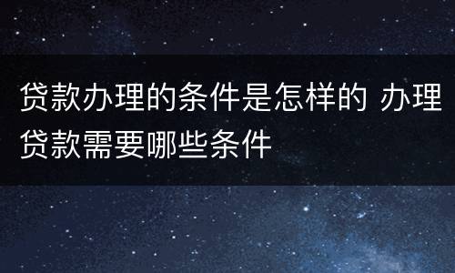 贷款办理的条件是怎样的 办理贷款需要哪些条件