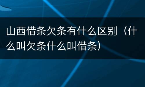 山西借条欠条有什么区别（什么叫欠条什么叫借条）