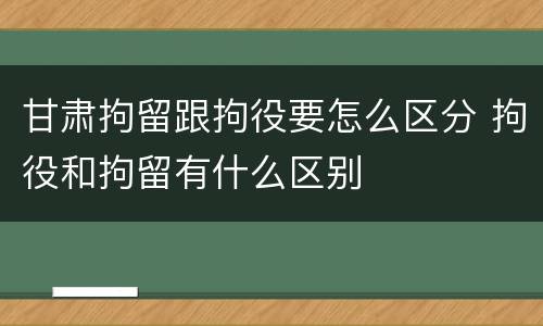 甘肃拘留跟拘役要怎么区分 拘役和拘留有什么区别