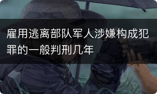 雇用逃离部队军人涉嫌构成犯罪的一般判刑几年