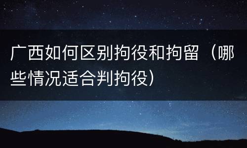 广西如何区别拘役和拘留（哪些情况适合判拘役）
