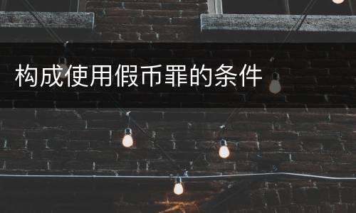 构成使用假币罪的条件
