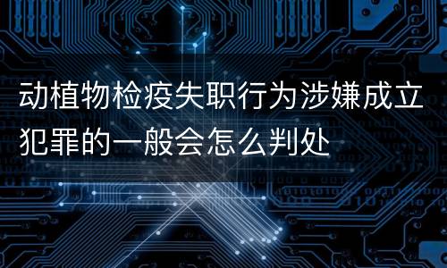 动植物检疫失职行为涉嫌成立犯罪的一般会怎么判处