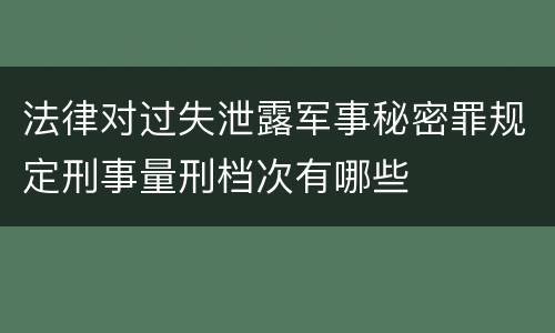 法律对过失泄露军事秘密罪规定刑事量刑档次有哪些