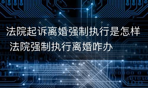 法院起诉离婚强制执行是怎样 法院强制执行离婚咋办