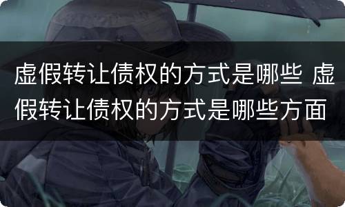 虚假转让债权的方式是哪些 虚假转让债权的方式是哪些方面