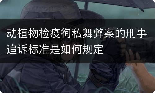 动植物检疫徇私舞弊案的刑事追诉标准是如何规定