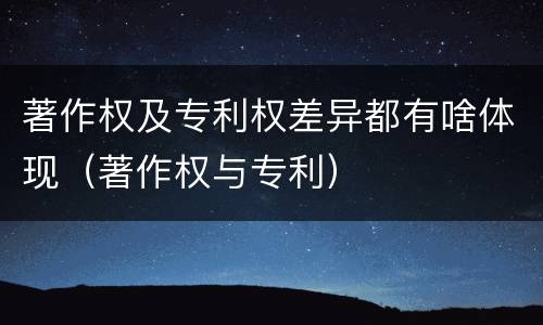 著作权及专利权差异都有啥体现（著作权与专利）