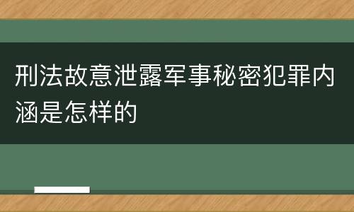 刑法故意泄露军事秘密犯罪内涵是怎样的