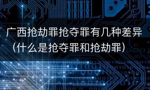 广西抢劫罪抢夺罪有几种差异（什么是抢夺罪和抢劫罪）