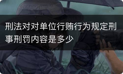 刑法对对单位行贿行为规定刑事刑罚内容是多少