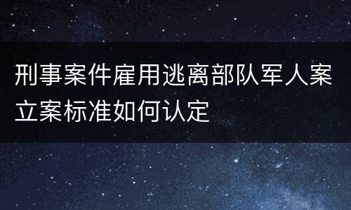 刑事案件雇用逃离部队军人案立案标准如何认定