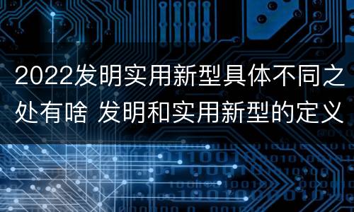 2022发明实用新型具体不同之处有啥 发明和实用新型的定义