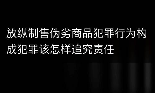 放纵制售伪劣商品犯罪行为构成犯罪该怎样追究责任