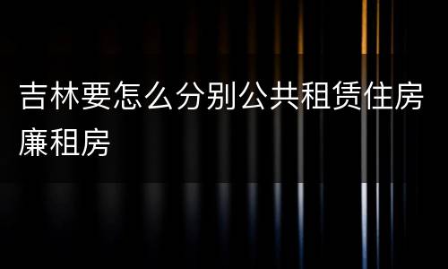 吉林要怎么分别公共租赁住房廉租房
