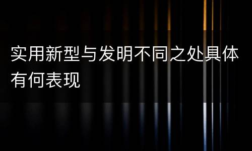 实用新型与发明不同之处具体有何表现