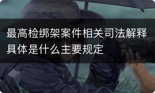 最高检绑架案件相关司法解释具体是什么主要规定