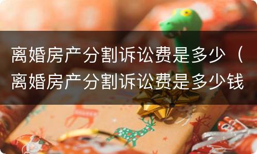 离婚房产分割诉讼费是多少（离婚房产分割诉讼费是多少钱）