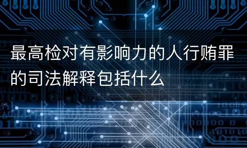 最高检对有影响力的人行贿罪的司法解释包括什么