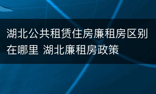 湖北公共租赁住房廉租房区别在哪里 湖北廉租房政策