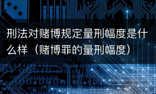 刑法对赌博规定量刑幅度是什么样（赌博罪的量刑幅度）