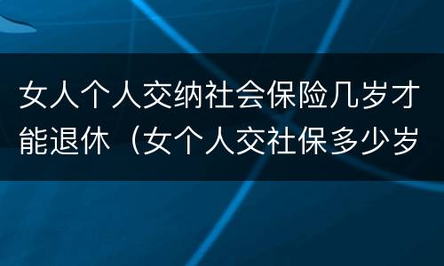 女人个人交纳社会保险几岁才能退休（女个人交社保多少岁退休）