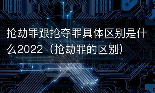 抢劫罪跟抢夺罪具体区别是什么2022（抢劫罪的区别）