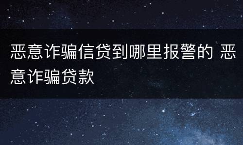 恶意诈骗信贷到哪里报警的 恶意诈骗贷款